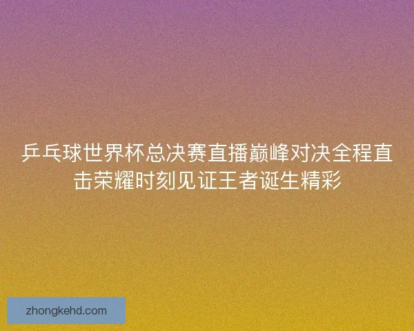 乒乓球世界杯总决赛直播巅峰对决全程直击荣耀时刻见证王者诞生精彩