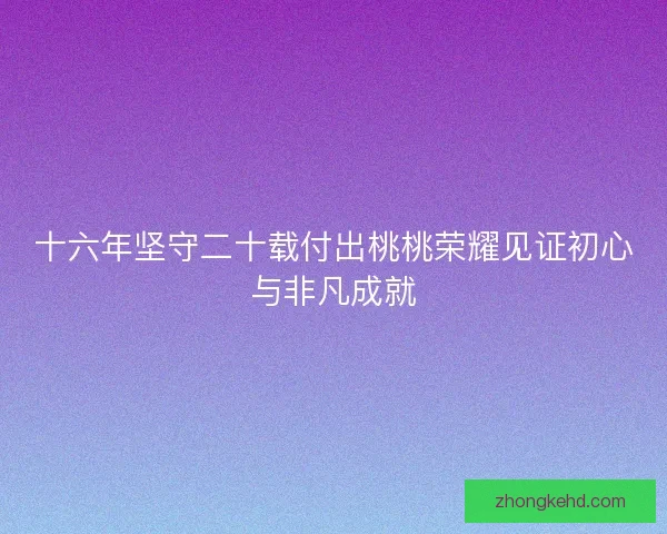 十六年坚守二十载付出桃桃荣耀见证初心与非凡成就