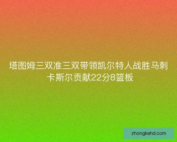 塔图姆三双准三双带领凯尔特人战胜马刺 卡斯尔贡献22分8篮板