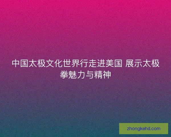 中国太极文化世界行走进美国 展示太极拳魅力与精神